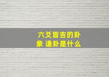 六爻皆吉的卦象 谦卦是什么